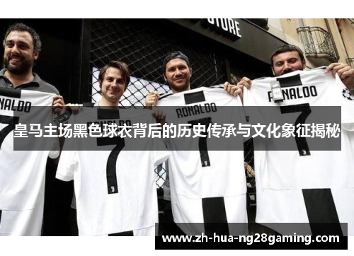 皇马主场黑色球衣背后的历史传承与文化象征揭秘 皇马主场黑色球衣背后的历史传承与文化象征揭秘