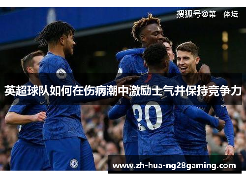 英超球队如何在伤病潮中激励士气并保持竞争力 英超球队如何在伤病潮中激励士气并保持竞争力