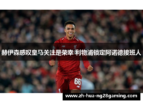 赫伊森感叹皇马关注是荣幸 利物浦锁定阿诺德接班人 赫伊森感叹皇马关注是荣幸 利物浦锁定阿诺德接班人