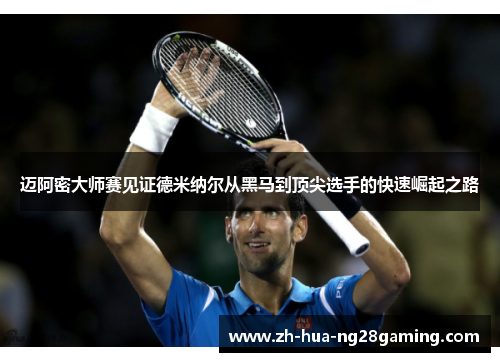 迈阿密大师赛见证德米纳尔从黑马到顶尖选手的快速崛起之路
