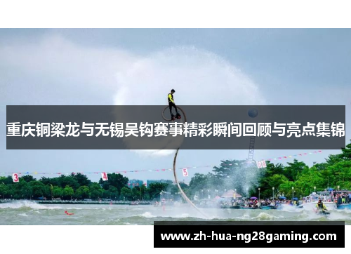 重庆铜梁龙与无锡吴钩赛事精彩瞬间回顾与亮点集锦