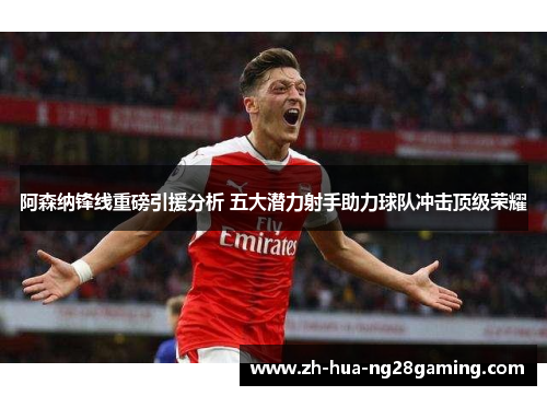 阿森纳锋线重磅引援分析 五大潜力射手助力球队冲击顶级荣耀 阿森纳锋线重磅引援分析 五大潜力射手助力球队冲击顶级荣耀