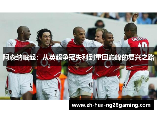 阿森纳崛起:从英超争冠失利到重回巅峰的复兴之路 阿森纳崛起:从英超争冠失利到重回巅峰的复兴之路
