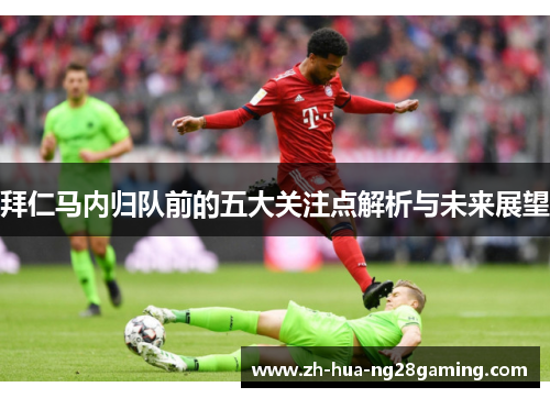 拜仁马内归队前的五大关注点解析与未来展望