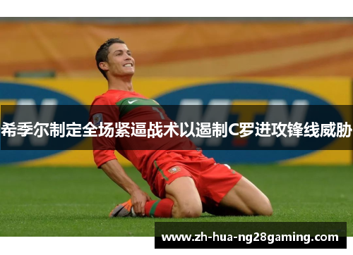 希季尔制定全场紧逼战术以遏制C罗进攻锋线威胁