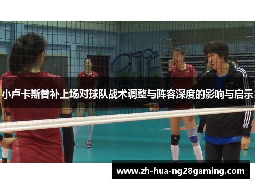 小卢卡斯替补上场对球队战术调整与阵容深度的影响与启示 小卢卡斯替补上场对球队战术调整与阵容深度的影响与启示