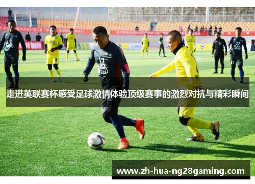 走进英联赛杯感受足球激情体验顶级赛事的激烈对抗与精彩瞬间 走进英联赛杯感受足球激情体验顶级赛事的激烈对抗与精彩瞬间