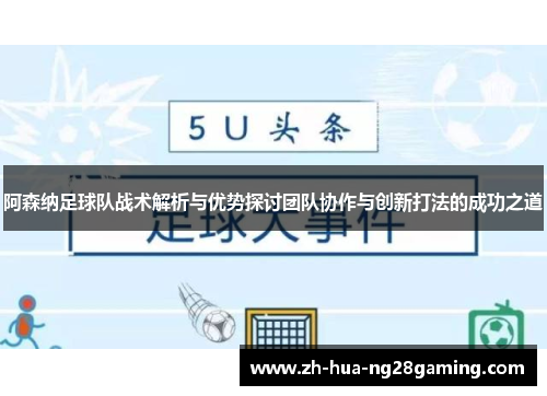 阿森纳足球队战术解析与优势探讨团队协作与创新打法的成功之道