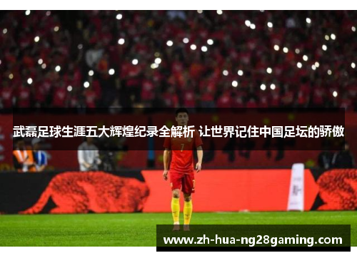 武磊足球生涯五大辉煌纪录全解析 让世界记住中国足坛的骄傲 武磊足球生涯五大辉煌纪录全解析 让世界记住中国足坛的骄傲