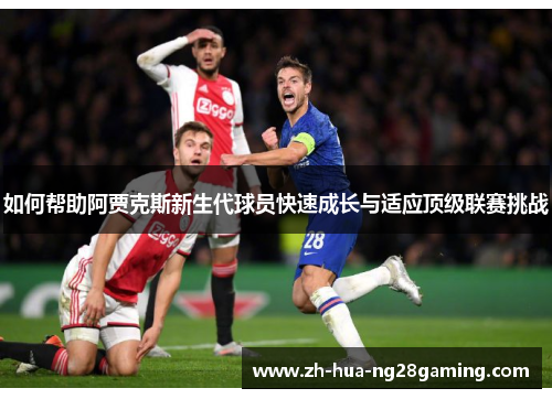 如何帮助阿贾克斯新生代球员快速成长与适应顶级联赛挑战 如何帮助阿贾克斯新生代球员快速成长与适应顶级联赛挑战