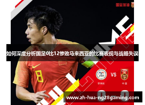 如何深度分析国足0比12惨败马来西亚的比赛表现与战略失误