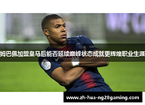 姆巴佩加盟皇马后能否延续巅峰状态成就更辉煌职业生涯