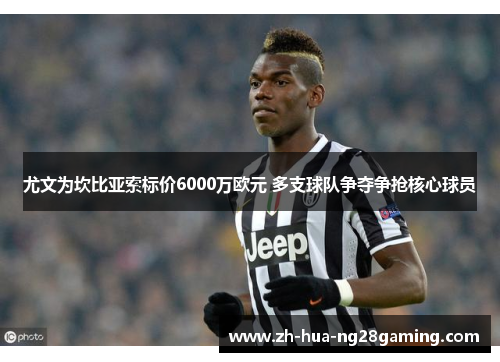 尤文为坎比亚索标价6000万欧元 多支球队争夺争抢核心球员 尤文为坎比亚索标价6000万欧元 多支球队争夺争抢核心球员