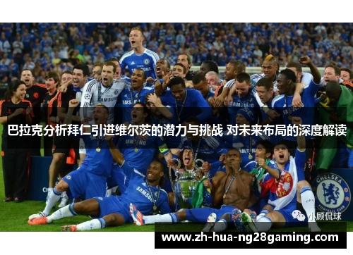 巴拉克分析拜仁引进维尔茨的潜力与挑战 对未来布局的深度解读 巴拉克分析拜仁引进维尔茨的潜力与挑战 对未来布局的深度解读