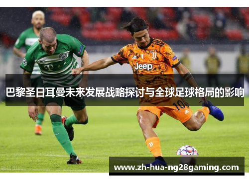 巴黎圣日耳曼未来发展战略探讨与全球足球格局的影响