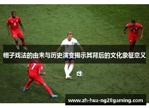 帽子戏法的由来与历史演变揭示其背后的文化象征意义