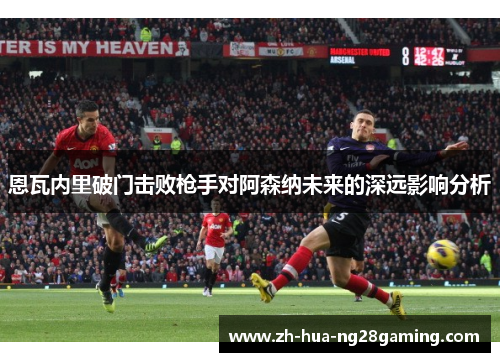 恩瓦内里破门击败枪手对阿森纳未来的深远影响分析 恩瓦内里破门击败枪手对阿森纳未来的深远影响分析