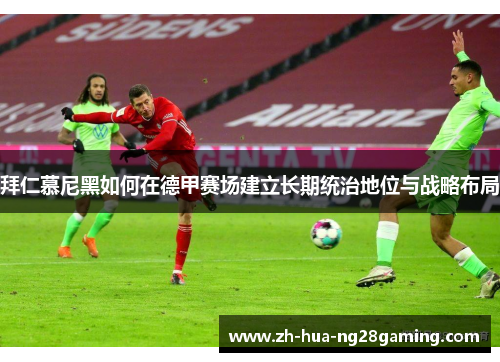 拜仁慕尼黑如何在德甲赛场建立长期统治地位与战略布局 拜仁慕尼黑如何在德甲赛场建立长期统治地位与战略布局