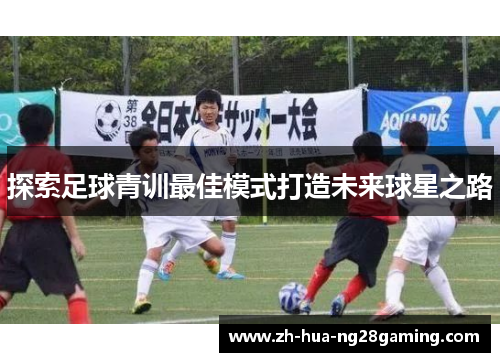 探索足球青训最佳模式打造未来球星之路 探索足球青训最佳模式打造未来球星之路