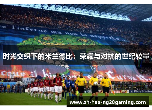 时光交织下的米兰德比:荣耀与对抗的世纪较量 时光交织下的米兰德比:荣耀与对抗的世纪较量