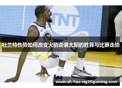 杜兰特伤势如何改变火箭逆袭太阳的胜算与比赛走势