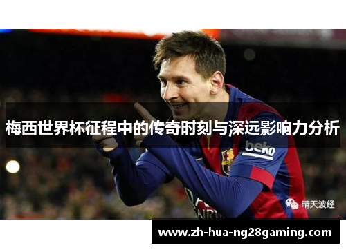 梅西世界杯征程中的传奇时刻与深远影响力分析