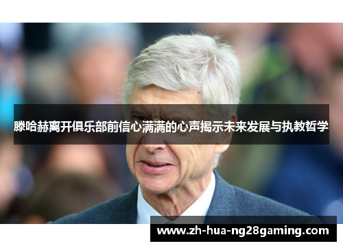 滕哈赫离开俱乐部前信心满满的心声揭示未来发展与执教哲学