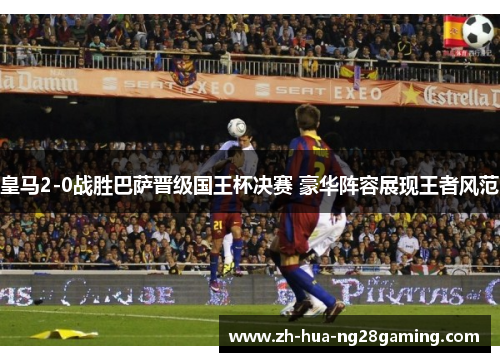 皇马2-0战胜巴萨晋级国王杯决赛 豪华阵容展现王者风范