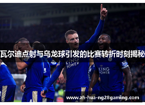 瓦尔迪点射与乌龙球引发的比赛转折时刻揭秘