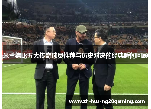 米兰德比五大传奇球员推荐与历史对决的经典瞬间回顾