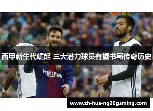 西甲新生代崛起 三大潜力球员有望书写传奇历史