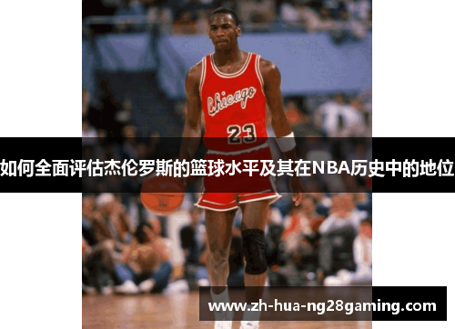 如何全面评估杰伦罗斯的篮球水平及其在NBA历史中的地位