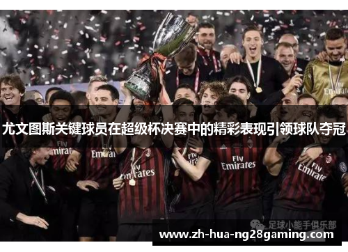尤文图斯关键球员在超级杯决赛中的精彩表现引领球队夺冠