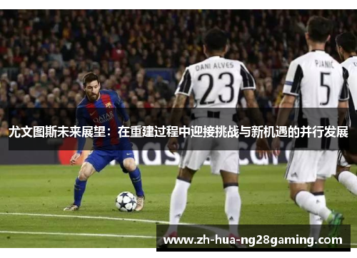 尤文图斯未来展望：在重建过程中迎接挑战与新机遇的并行发展