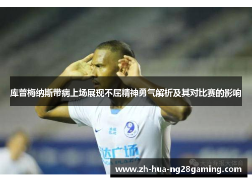 库普梅纳斯带病上场展现不屈精神勇气解析及其对比赛的影响