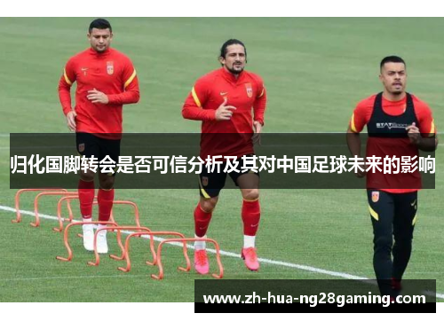 归化国脚转会是否可信分析及其对中国足球未来的影响