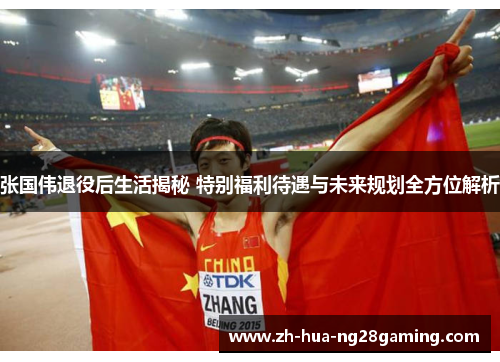 张国伟退役后生活揭秘 特别福利待遇与未来规划全方位解析