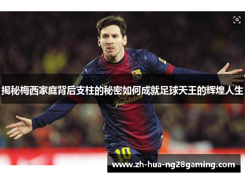 揭秘梅西家庭背后支柱的秘密如何成就足球天王的辉煌人生