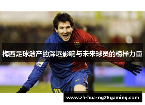 梅西足球遗产的深远影响与未来球员的榜样力量 梅西足球遗产的深远影响与未来球员的榜样力量