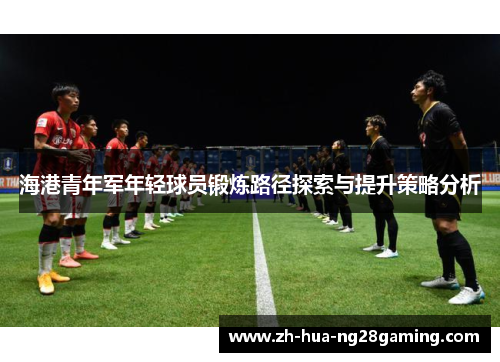 海港青年军年轻球员锻炼路径探索与提升策略分析 海港青年军年轻球员锻炼路径探索与提升策略分析