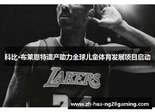 科比·布莱恩特遗产助力全球儿童体育发展项目启动 科比·布莱恩特遗产助力全球儿童体育发展项目启动