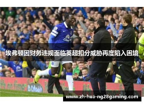 埃弗顿因财务违规面临英超扣分威胁再度陷入困境 埃弗顿因财务违规面临英超扣分威胁再度陷入困境