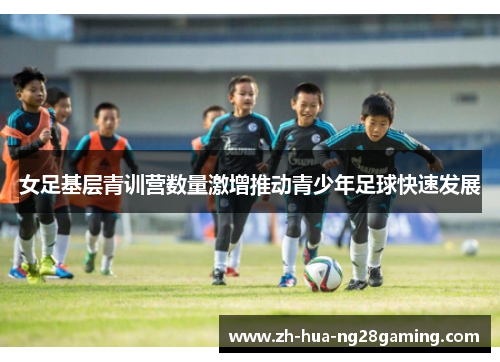 女足基层青训营数量激增推动青少年足球快速发展 女足基层青训营数量激增推动青少年足球快速发展