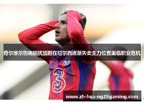 奇尔维尔伤病困扰加剧在切尔西逐渐失去主力位置面临职业危机 奇尔维尔伤病困扰加剧在切尔西逐渐失去主力位置面临职业危机