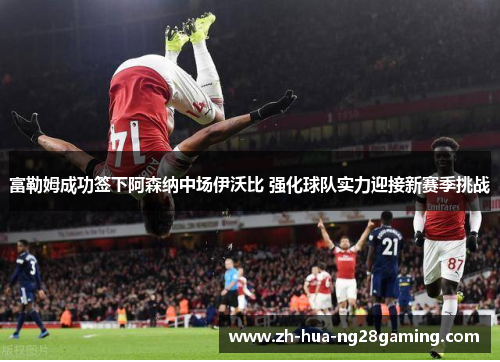 富勒姆成功签下阿森纳中场伊沃比 强化球队实力迎接新赛季挑战 富勒姆成功签下阿森纳中场伊沃比 强化球队实力迎接新赛季挑战