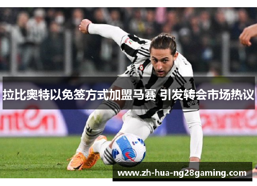 拉比奥特以免签方式加盟马赛 引发转会市场热议 拉比奥特以免签方式加盟马赛 引发转会市场热议