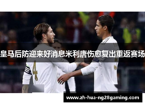 皇马后防迎来好消息米利唐伤愈复出重返赛场