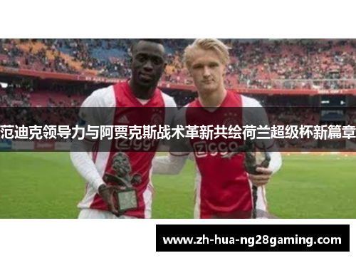 范迪克领导力与阿贾克斯战术革新共绘荷兰超级杯新篇章