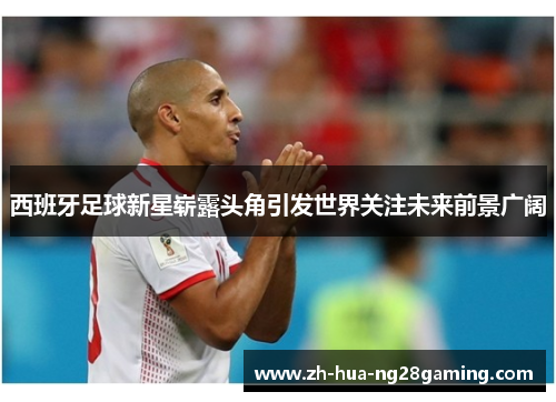 西班牙足球新星崭露头角引发世界关注未来前景广阔