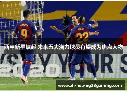 西甲新星崛起 未来五大潜力球员有望成为焦点人物